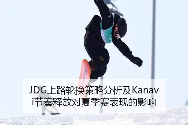 JDG上路轮换策略分析及Kanavi节奏释放对夏季赛表现的影响