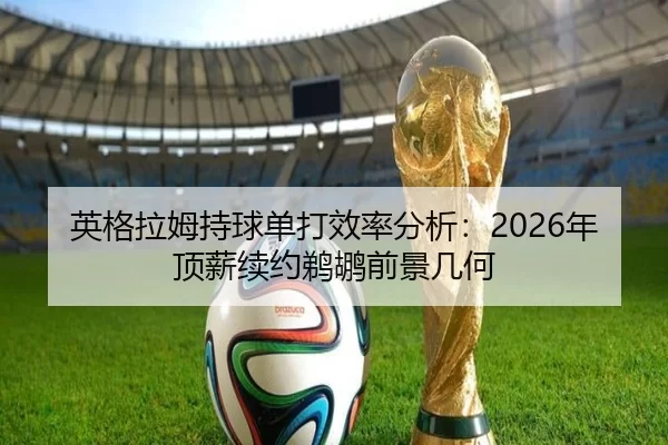英格拉姆持球单打效率分析：2026年顶薪续约鹈鹕前景几何