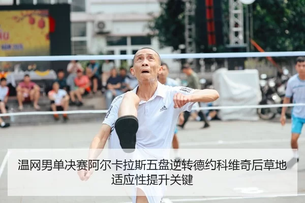 温网男单决赛阿尔卡拉斯五盘逆转德约科维奇后草地适应性提升关键